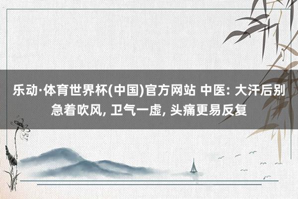 乐动·体育世界杯(中国)官方网站 中医: 大汗后别急着吹风, 卫气一虚, 头痛更易反复
