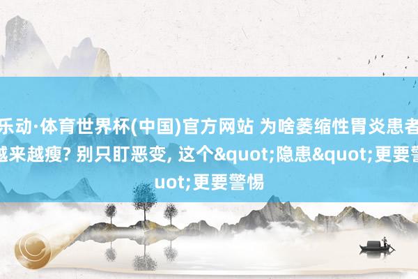 乐动·体育世界杯(中国)官方网站 为啥萎缩性胃炎患者会越来越瘦? 别只盯恶变， 这个"隐患"更要警惕