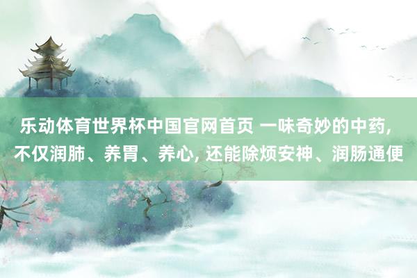 乐动体育世界杯中国官网首页 一味奇妙的中药， 不仅润肺、养胃、养心， 还能除烦安神、润肠通便