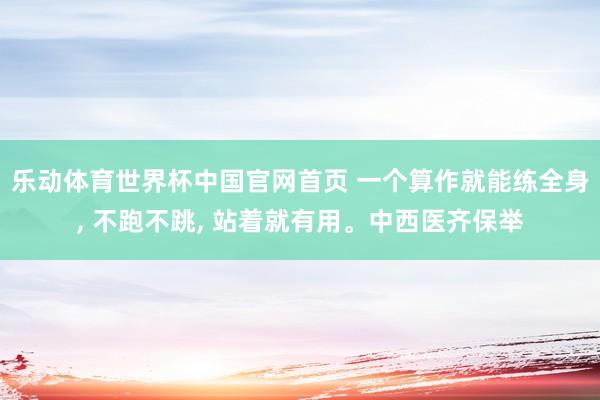 乐动体育世界杯中国官网首页 一个算作就能练全身， 不跑不跳， 站着就有用。中西医齐保举