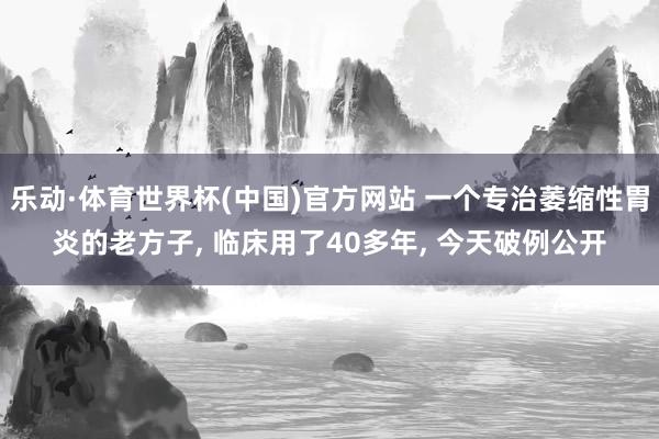 乐动·体育世界杯(中国)官方网站 一个专治萎缩性胃炎的老方子， 临床用了40多年， 今天破例公开