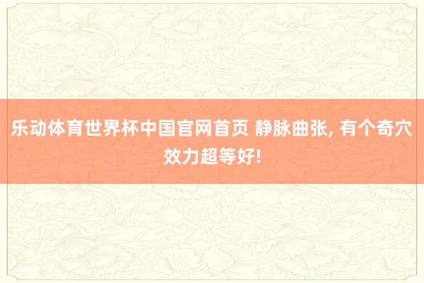 乐动体育世界杯中国官网首页 静脉曲张, 有个奇穴效力超等好!