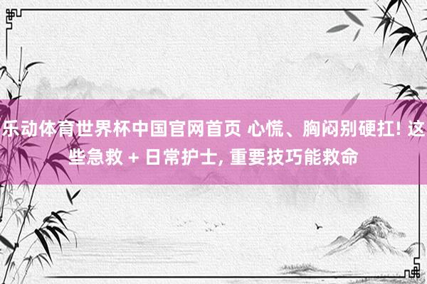 乐动体育世界杯中国官网首页 心慌、胸闷别硬扛! 这些急救 + 日常护士, 重要技巧能救命