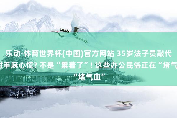 乐动·体育世界杯(中国)官方网站 35岁法子员敲代码时手麻心慌? 不是“累着了”! 这些办公民俗正在“堵气血”