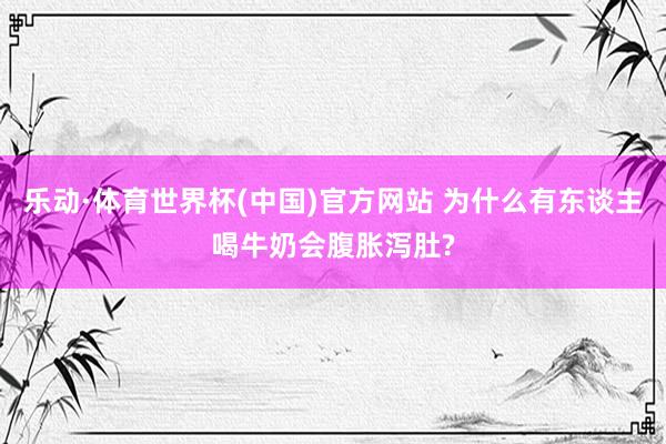 乐动·体育世界杯(中国)官方网站 为什么有东谈主喝牛奶会腹胀泻肚?