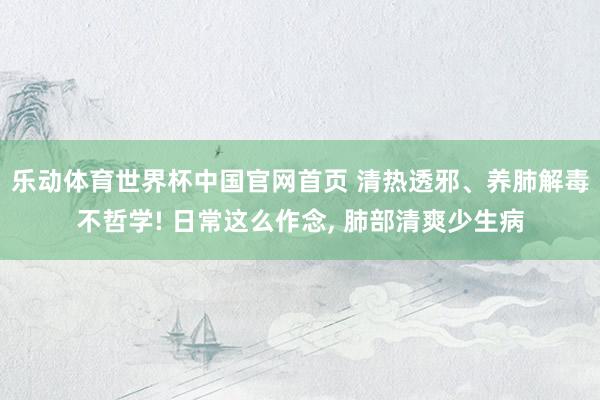 乐动体育世界杯中国官网首页 清热透邪、养肺解毒不哲学! 日常这么作念, 肺部清爽少生病
