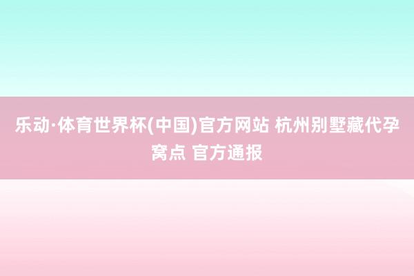 乐动·体育世界杯(中国)官方网站 杭州别墅藏代孕窝点 官方通报
