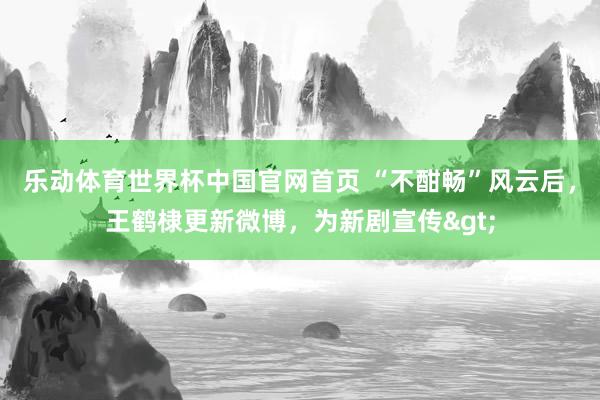 乐动体育世界杯中国官网首页 “不酣畅”风云后,王鹤棣更新微博,为新剧宣传>