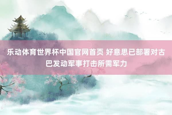 乐动体育世界杯中国官网首页 好意思已部署对古巴发动军事打击所需军力
