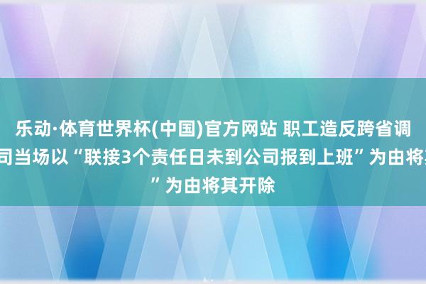 乐动·体育世界杯(中国)官方网站 职工造反跨省调岗, 公司当场以“联接3个责任日未到公司报到上班”为由将其开除