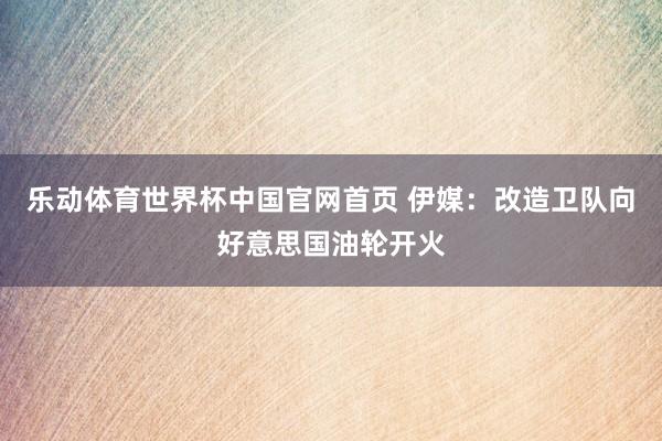 乐动体育世界杯中国官网首页 伊媒:改造卫队向好意思国油轮开火