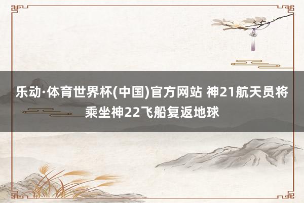 乐动·体育世界杯(中国)官方网站 神21航天员将乘坐神22飞船复返地球