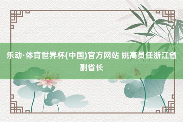 乐动·体育世界杯(中国)官方网站 姚高员任浙江省副省长