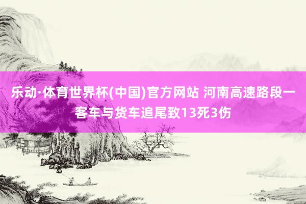 乐动·体育世界杯(中国)官方网站 河南高速路段一客车与货车追尾致13死3伤
