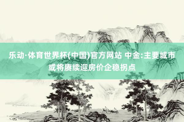 乐动·体育世界杯(中国)官方网站 中金:主要城市或将赓续迎房价企稳拐点