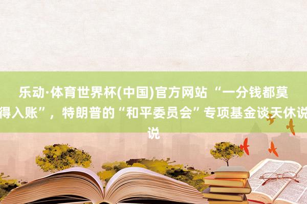 乐动·体育世界杯(中国)官方网站 “一分钱都莫得入账”,特朗普的“和平委员会”专项基金谈天休说
