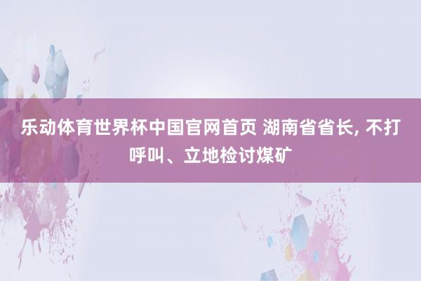 乐动体育世界杯中国官网首页 湖南省省长， 不打呼叫、立地检讨煤矿
