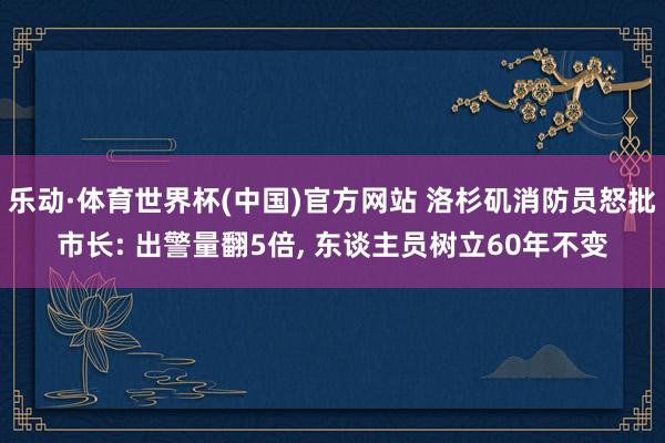 乐动·体育世界杯(中国)官方网站 洛杉矶消防员怒批市长: 出警量翻5倍， 东谈主员树立60年不变