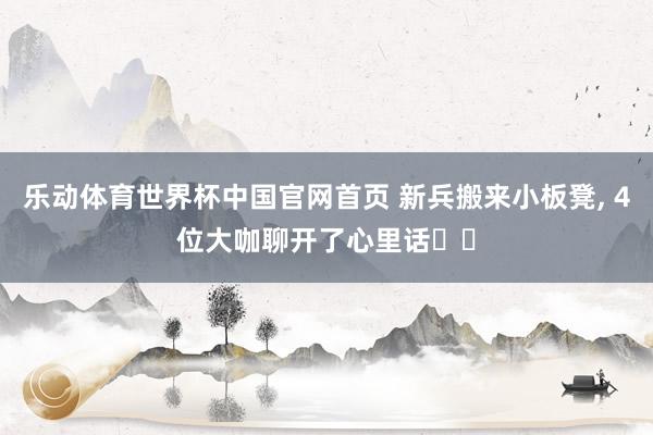 乐动体育世界杯中国官网首页 新兵搬来小板凳, 4位大咖聊开了心里话⋯⋯