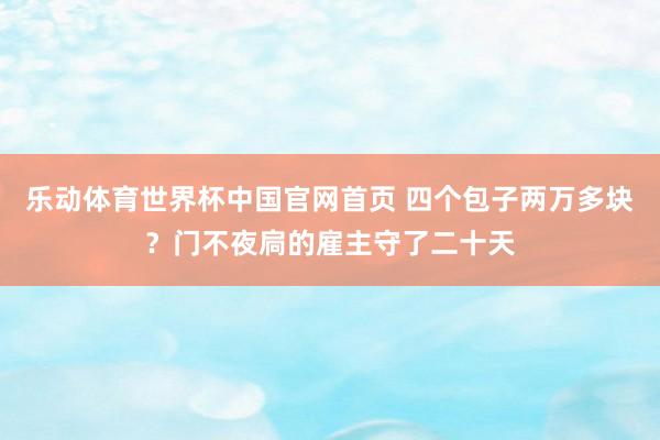 乐动体育世界杯中国官网首页 四个包子两万多块?门不夜扃的雇主守了二十天