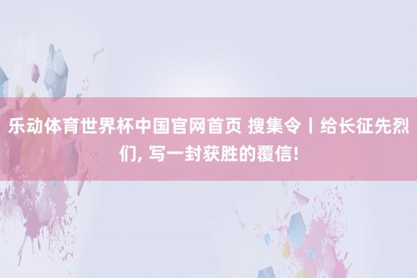 乐动体育世界杯中国官网首页 搜集令丨给长征先烈们, 写一封获胜的覆信!
