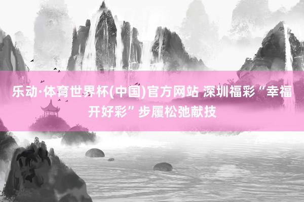 乐动·体育世界杯(中国)官方网站 深圳福彩“幸福开好彩”步履松弛献技