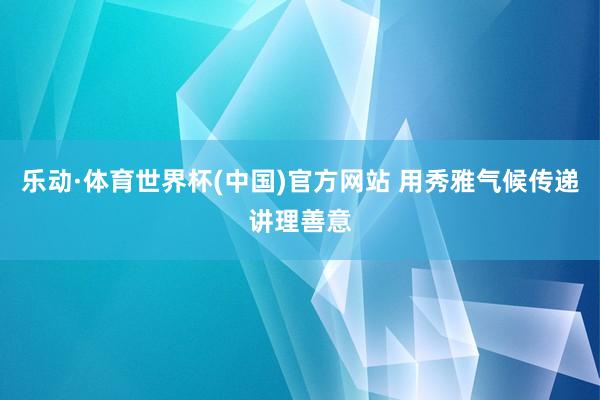 乐动·体育世界杯(中国)官方网站 用秀雅气候传递讲理善意