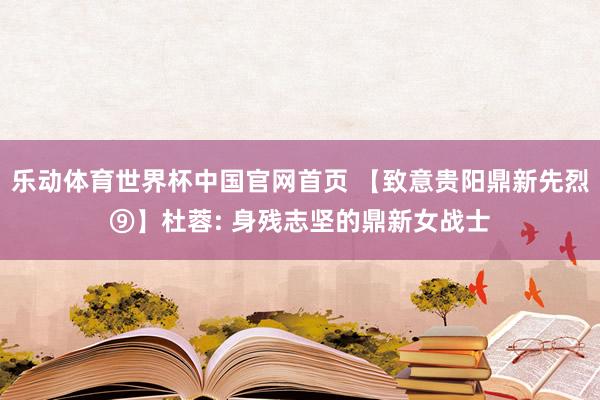乐动体育世界杯中国官网首页 【致意贵阳鼎新先烈⑨】杜蓉: 身残志坚的鼎新女战士