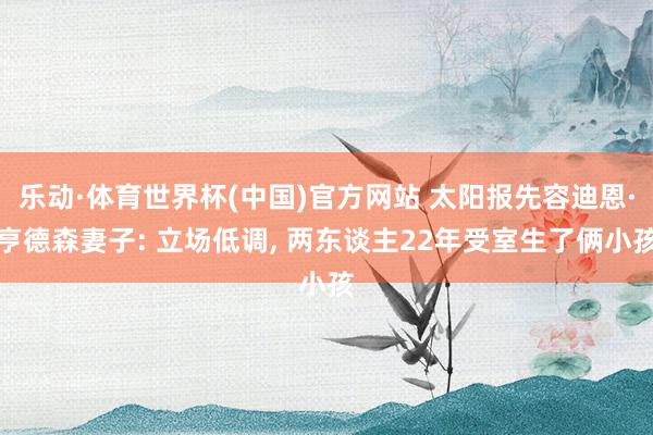 乐动·体育世界杯(中国)官方网站 太阳报先容迪恩·亨德森妻子: 立场低调， 两东谈主22年受室生了俩小孩
