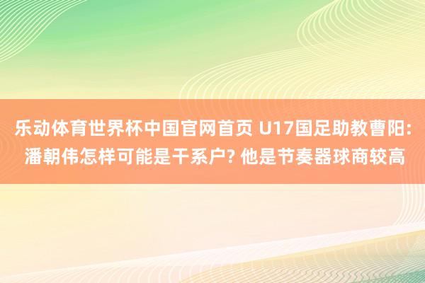 乐动体育世界杯中国官网首页 U17国足助教曹阳: 潘朝伟怎样可能是干系户? 他是节奏器球商较高