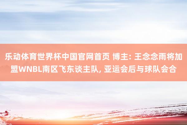 乐动体育世界杯中国官网首页 博主: 王念念雨将加盟WNBL南区飞东谈主队， 亚运会后与球队会合