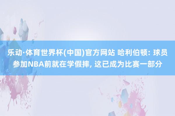 乐动·体育世界杯(中国)官方网站 哈利伯顿: 球员参加NBA前就在学假摔, 这已成为比赛一部分