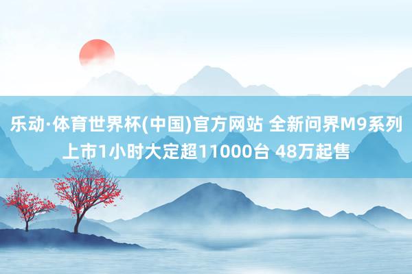 乐动·体育世界杯(中国)官方网站 全新问界M9系列上市1小时大定超11000台 48万起售