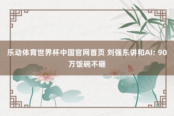 乐动体育世界杯中国官网首页 刘强东讲和AI: 90万饭碗不砸