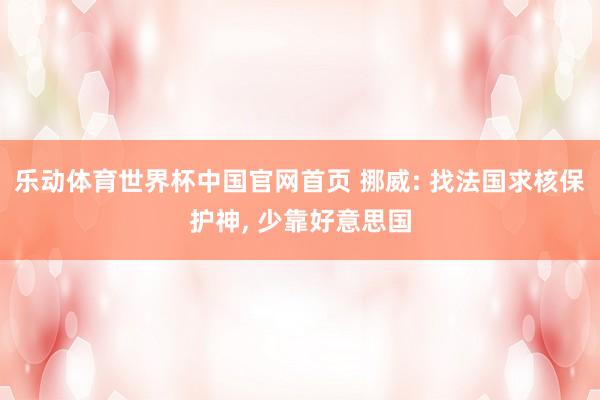 乐动体育世界杯中国官网首页 挪威: 找法国求核保护神, 少靠好意思国