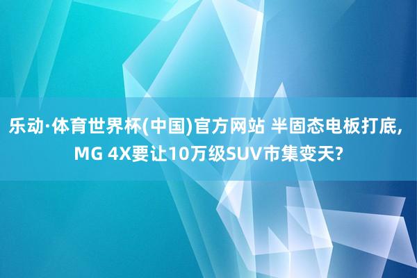 乐动·体育世界杯(中国)官方网站 半固态电板打底, MG 4X要让10万级SUV市集变天?