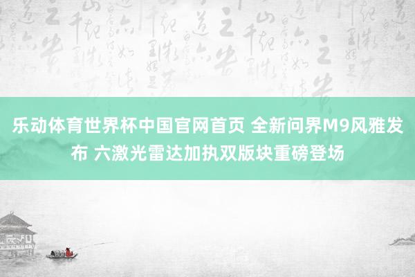 乐动体育世界杯中国官网首页 全新问界M9风雅发布 六激光雷达加执双版块重磅登场