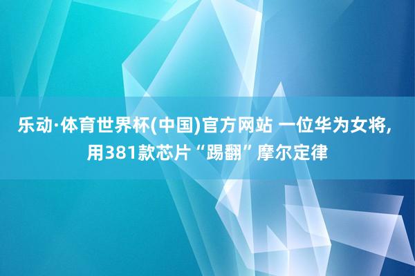 乐动·体育世界杯(中国)官方网站 一位华为女将, 用381款芯片“踢翻”摩尔定律