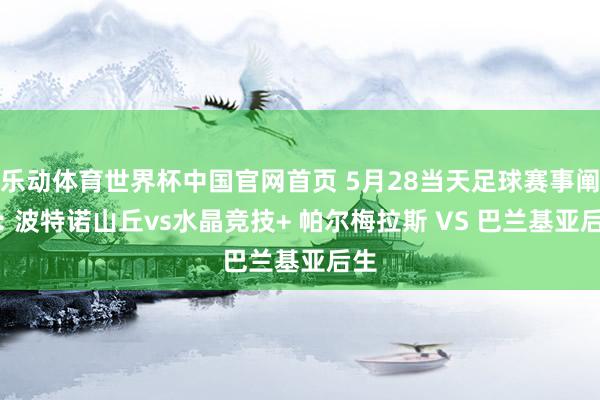 乐动体育世界杯中国官网首页 5月28当天足球赛事阐明: 波特诺山丘vs水晶竞技+ 帕尔梅拉斯 VS 巴兰基亚后生