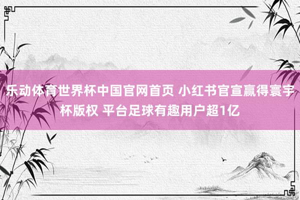 乐动体育世界杯中国官网首页 小红书官宣赢得寰宇杯版权 平台足球有趣用户超1亿