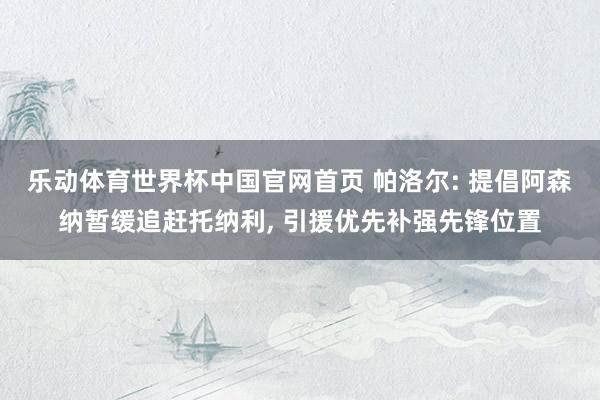 乐动体育世界杯中国官网首页 帕洛尔: 提倡阿森纳暂缓追赶托纳利, 引援优先补强先锋位置