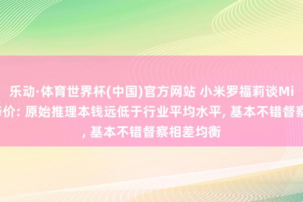 乐动·体育世界杯(中国)官方网站 小米罗福莉谈MiMo API降价: 原始推理本钱远低于行业平均水平， 基本不错督察相差均衡