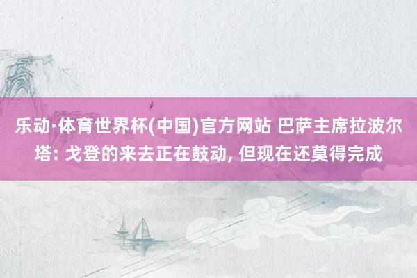乐动·体育世界杯(中国)官方网站 巴萨主席拉波尔塔: 戈登的来去正在鼓动， 但现在还莫得完成