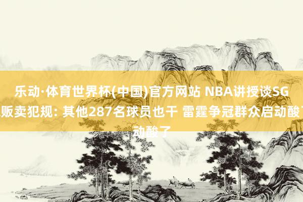 乐动·体育世界杯(中国)官方网站 NBA讲授谈SGA贩卖犯规: 其他287名球员也干 雷霆争冠群众启动酸了