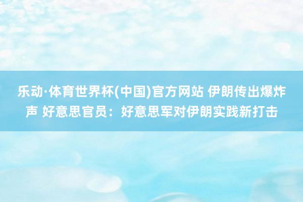 乐动·体育世界杯(中国)官方网站 伊朗传出爆炸声 好意思官员:好意思军对伊朗实践新打击
