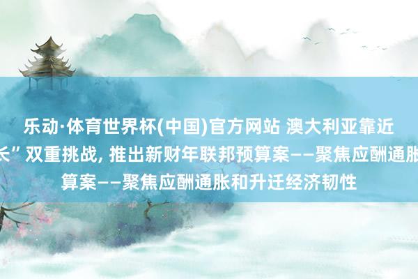 乐动·体育世界杯(中国)官方网站 澳大利亚靠近“高通胀、低增长”双重挑战， 推出新财年联邦预算案——聚焦应酬通胀和升迁经济韧性