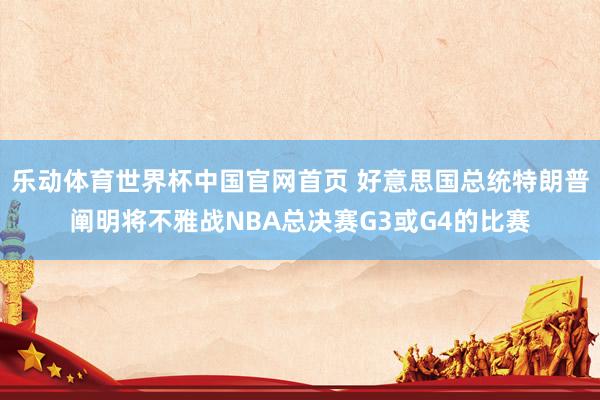 乐动体育世界杯中国官网首页 好意思国总统特朗普阐明将不雅战NBA总决赛G3或G4的比赛