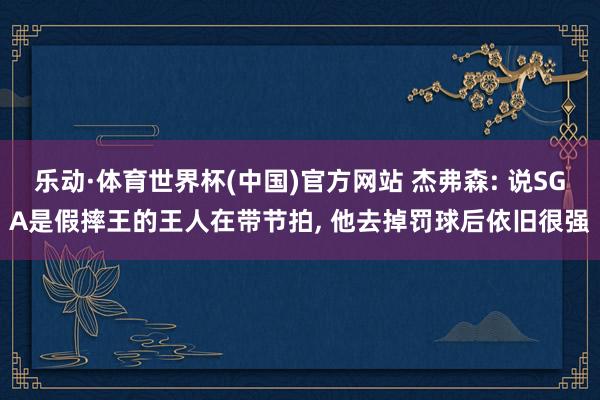 乐动·体育世界杯(中国)官方网站 杰弗森: 说SGA是假摔王的王人在带节拍， 他去掉罚球后依旧很强