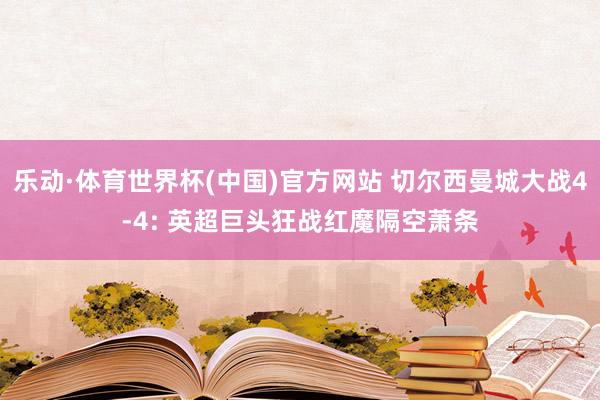 乐动·体育世界杯(中国)官方网站 切尔西曼城大战4-4: 英超巨头狂战红魔隔空萧条
