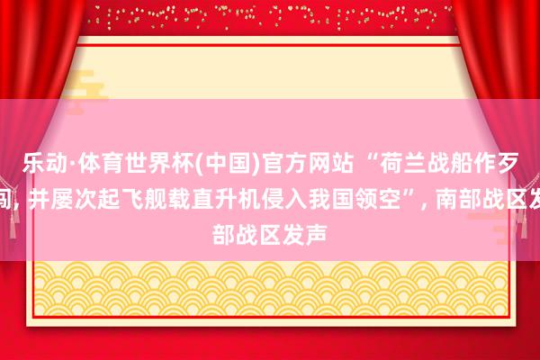 乐动·体育世界杯(中国)官方网站 “荷兰战船作歹侵闯, 并屡次起飞舰载直升机侵入我国领空”, 南部战区发声